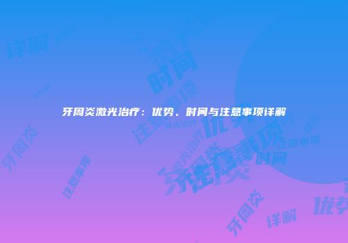 牙周炎激光治疗：优势、时间与注意事项详解
