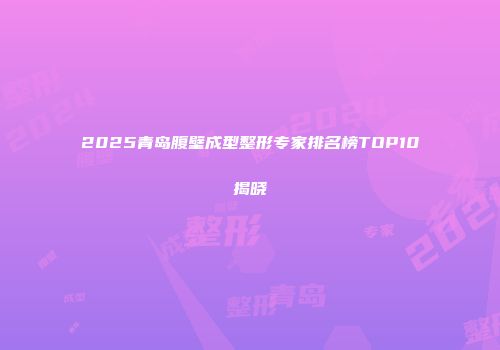 2025青岛腹壁成型整形专家排名榜TOP10揭晓