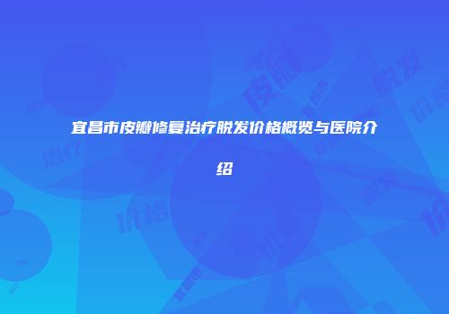 宜昌市皮瓣修复治疗脱发价格概览与医院介绍