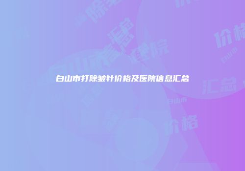 白山市打除皱针价格及医院信息汇总