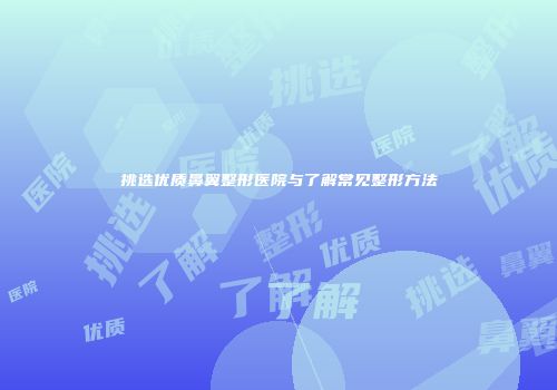 挑选优质鼻翼整形医院与了解常见整形方法