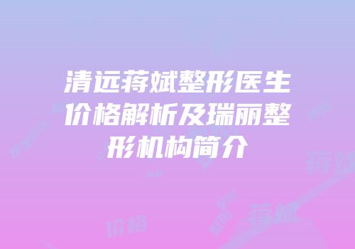 清远蒋斌整形医生价格解析及瑞丽整形机构简介