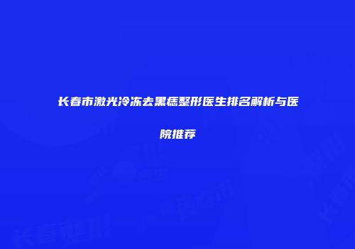长春市激光冷冻去黑痣整形医生排名解析与医院推荐