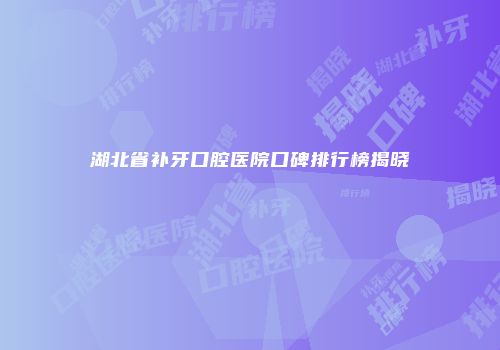 湖北省补牙口腔医院口碑排行榜揭晓