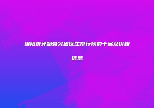 洛阳市牙龈骨突出医生排行榜前十名及价格信息