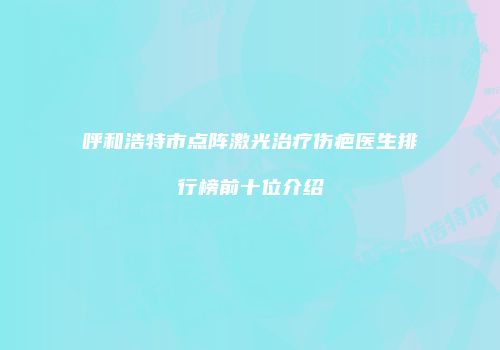 呼和浩特市点阵激光治疗伤疤医生排行榜前十位介绍