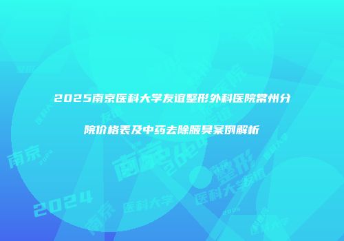 2025南京医科大学友谊整形外科医院常州分院价格表及中药去除腋臭案例解析