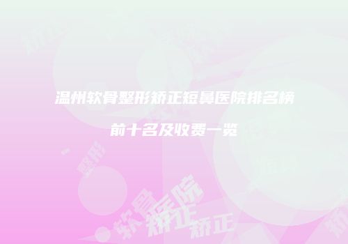 温州软骨整形矫正短鼻医院排名榜前十名及收费一览