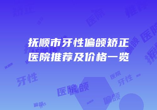 抚顺市牙性偏颌矫正医院推荐及价格一览