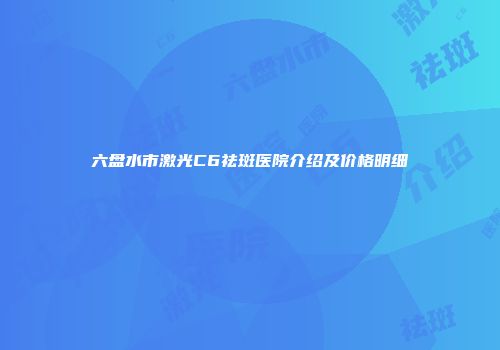 六盘水市激光C6祛斑医院介绍及价格明细