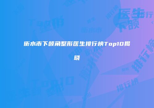 衡水市下颌角整形医生排行榜Top10揭晓