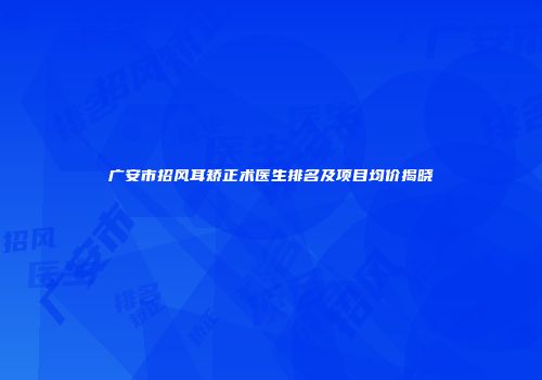 广安市招风耳矫正术医生排名及项目均价揭晓