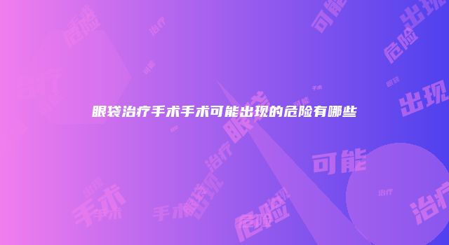 眼袋治疗手术手术可能出现的危险有哪些
