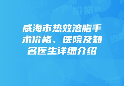 威海市热效溶脂手术价格、医院及知名医生详细介绍