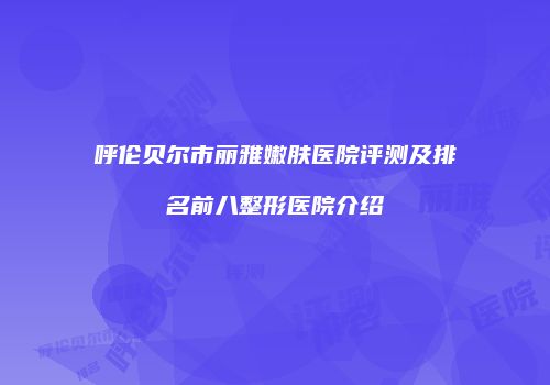 呼伦贝尔市丽雅嫩肤医院评测及排名前八整形医院介绍