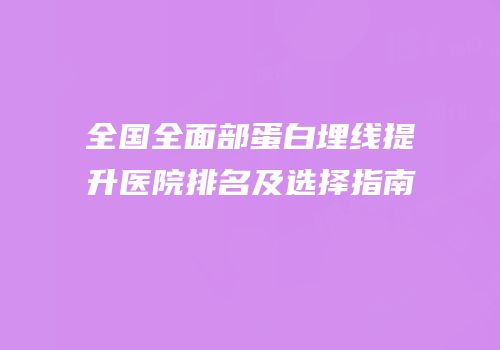 全国全面部蛋白埋线提升医院排名及选择指南