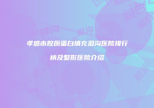 孝感市胶原蛋白填充泪沟医院排行榜及整形医院介绍