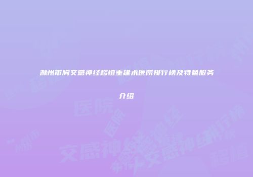 滁州市胸交感神经移植重建术医院排行榜及特色服务介绍