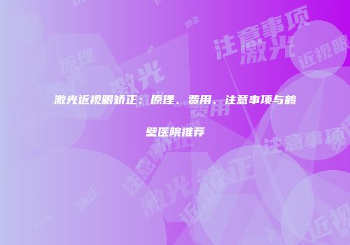 激光近视眼矫正：原理、费用、注意事项与鹤壁医院推荐