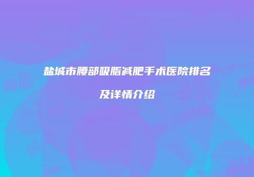 盐城市腰部吸脂减肥手术医院排名及详情介绍