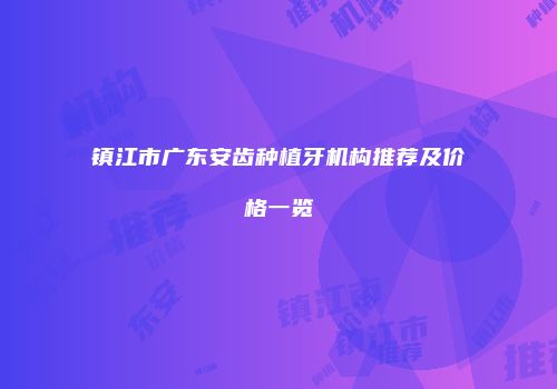 镇江市广东安齿种植牙机构推荐及价格一览