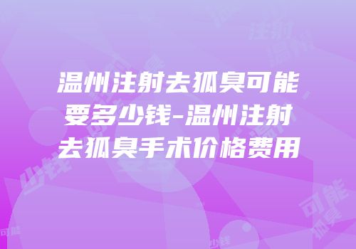 温州注射去狐臭可能要多少钱-温州注射去狐臭手术价格费用