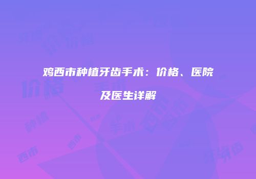 鸡西市种植牙齿手术：价格、医院及医生详解
