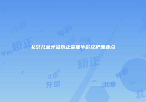 北京儿童牙齿矫正最佳年龄及护理要点