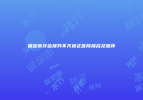 保定市牙齿排列不齐矫正医院排名及推荐