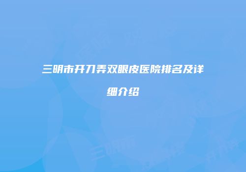 三明市开刀弄双眼皮医院排名及详细介绍