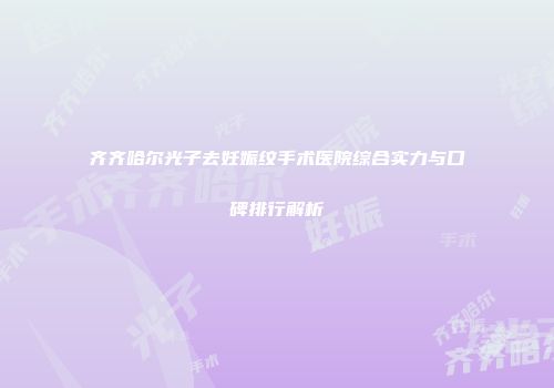 齐齐哈尔光子去妊娠纹手术医院综合实力与口碑排行解析