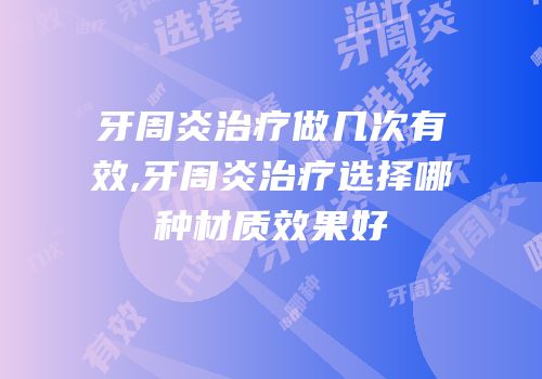 牙周炎治疗做几次有效,牙周炎治疗选择哪种材质效果好