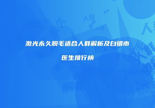 激光永久脱毛适合人群解析及白银市医生排行榜