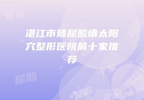 湛江市玻尿酸填太阳穴整形医院前十家推荐