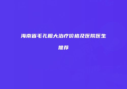 海南省毛孔粗大治疗价格及医院医生推荐
