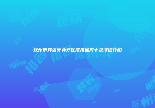 徐州市烤瓷牙补牙医院排名前十及详细介绍