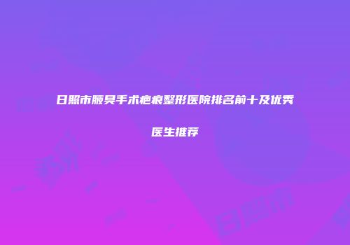 日照市腋臭手术疤痕整形医院排名前十及优秀医生推荐