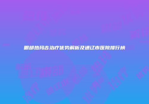 眼部热玛吉治疗优势解析及通辽市医院排行榜