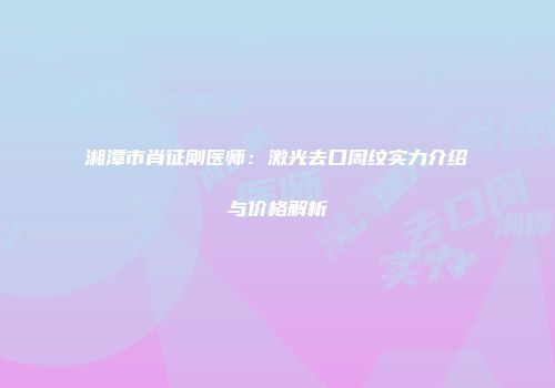 湘潭市肖征刚医师：激光去口周纹实力介绍与价格解析