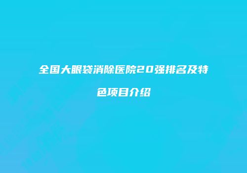 全国大眼袋消除医院20强排名及特色项目介绍