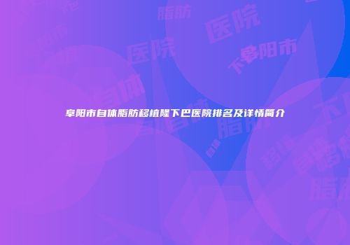阜阳市自体脂肪移植隆下巴医院排名及详情简介