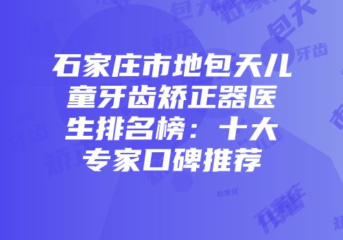 石家庄市地包天儿童牙齿矫正器医生排名榜：十大专家口碑推荐