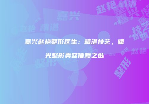 嘉兴赵艳整形医生：精湛技艺，曙光整形美容信赖之选