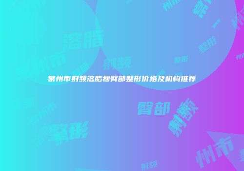 常州市射频溶脂瘦臀部整形价格及机构推荐