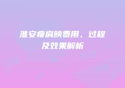 淮安瘦肩膀费用、过程及效果解析
