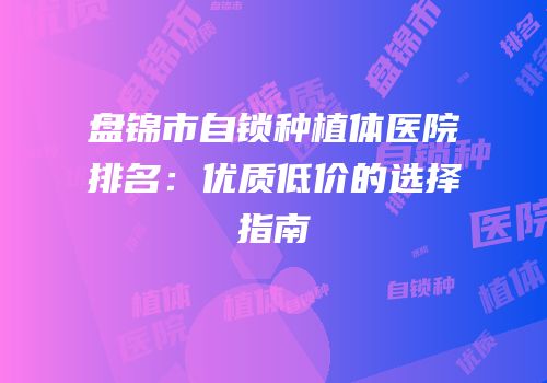 盘锦市自锁种植体医院排名：优质低价的选择指南