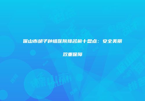 保山市胡子种植医院排名前十盘点：安全美丽双重保障