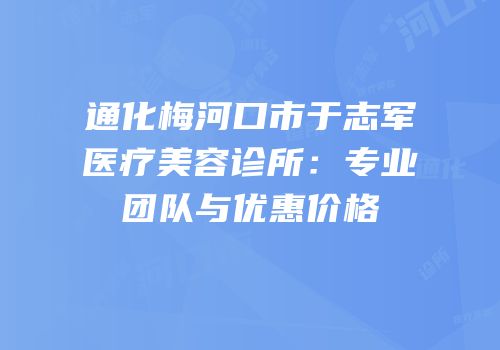 通化梅河口市于志军医疗美容诊所：专业团队与优惠价格