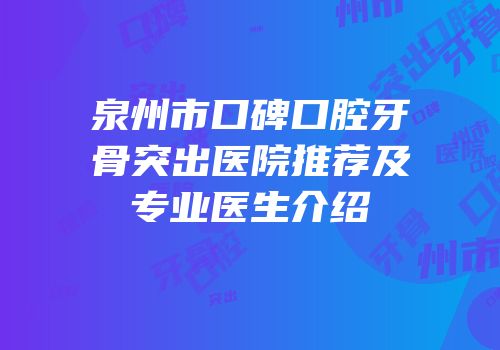 泉州市口碑口腔牙骨突出医院推荐及专业医生介绍