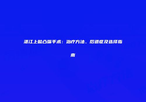 湛江上睑凸嘴手术：治疗方法、后遗症及选择指南